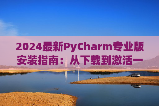 2024最新PyCharm专业版安装指南：从下载到激活一步到位